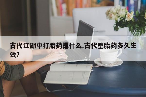 哪里可以买到打胎药古代江湖中打胎药是什么.古代堕胎药多久生效？