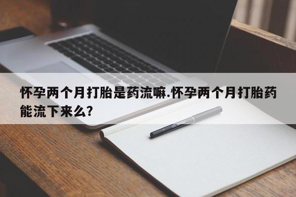 哪里可以买到打胎药怀孕两个月打胎是药流嘛.怀孕两个月打胎药能流下来么？