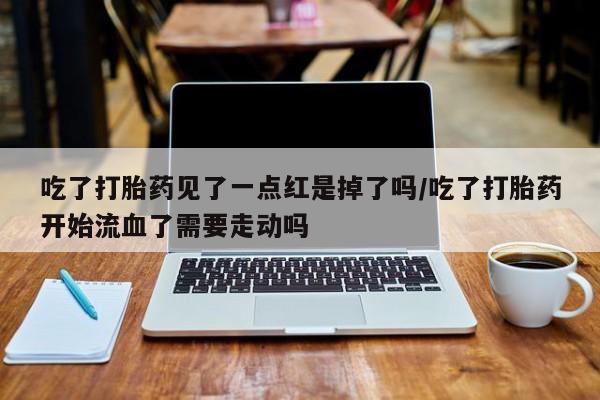 哪里可以买到打胎药吃了打胎药见了一点红是掉了吗/吃了打胎药开始流血了需要走动吗