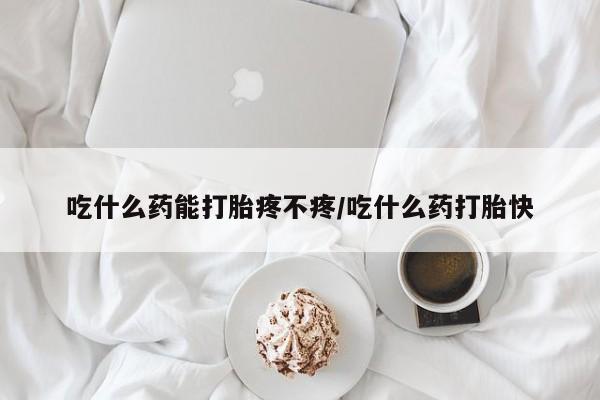 哪里可以买到打胎药吃什么药能打胎疼不疼/吃什么药打胎快