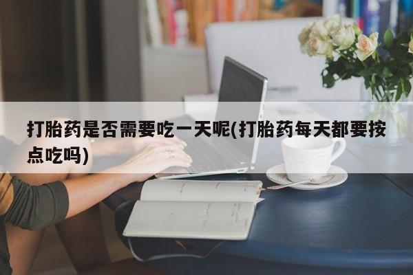 哪里可以买到打胎药打胎药是否需要吃一天呢(打胎药每天都要按点吃吗)