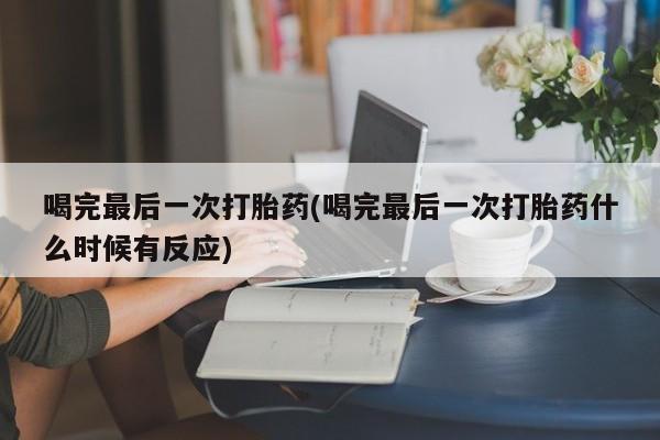 哪里可以买到打胎药喝完最后一次打胎药(喝完最后一次打胎药什么时候有反应)