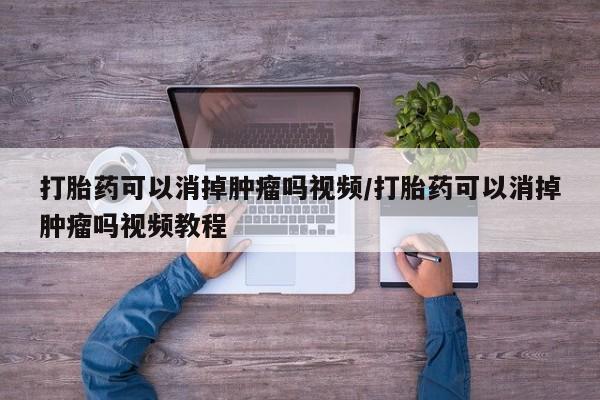 哪里可以买到打胎药打胎药可以消掉肿瘤吗视频/打胎药可以消掉肿瘤吗视频教程