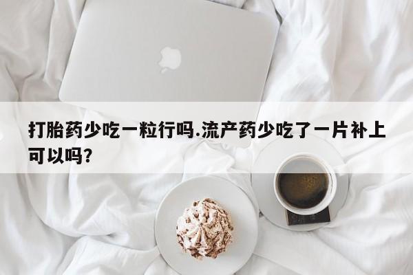 哪里可以买到打胎药打胎药少吃一粒行吗.流产药少吃了一片补上可以吗？