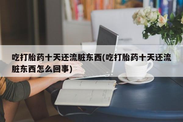 哪里可以买到打胎药吃打胎药十天还流脏东西(吃打胎药十天还流脏东西怎么回事)
