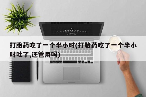 哪里可以买到打胎药打胎药吃了一个半小时(打胎药吃了一个半小时吐了,还管用吗)