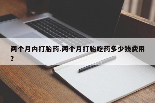 哪里可以买到打胎药两个月内打胎药.两个月打胎吃药多少钱费用？