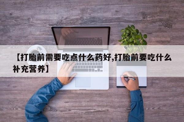 哪里可以买到打胎药【打胎前需要吃点什么药好,打胎前要吃什么补充营养】