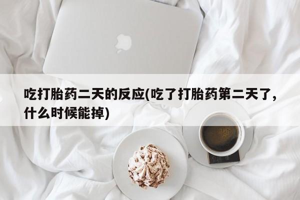 哪里可以买到打胎药吃打胎药二天的反应(吃了打胎药第二天了,什么时候能掉)