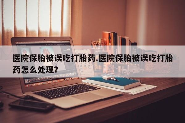 哪里可以买到打胎药医院保胎被误吃打胎药.医院保胎被误吃打胎药怎么处理？