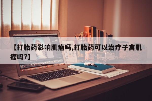 哪里可以买到打胎药【打胎药影响肌瘤吗,打胎药可以治疗子宫肌瘤吗?】