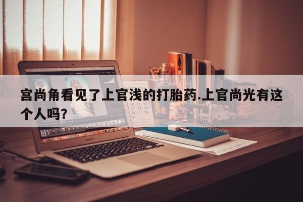 哪里可以买到打胎药宫尚角看见了上官浅的打胎药.上官尚光有这个人吗?