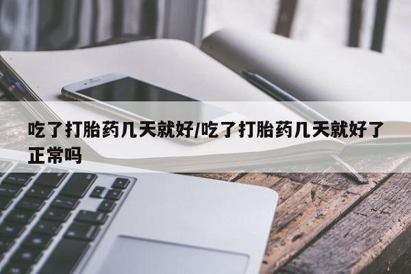 哪里可以买到打胎药吃了打胎药几天就好/吃了打胎药几天就好了正常吗