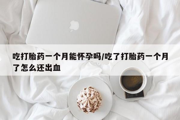 哪里可以买到打胎药吃打胎药一个月能怀孕吗/吃了打胎药一个月了怎么还出血